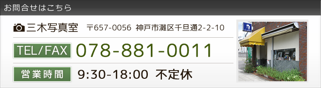 ■お問い合せ■　三木写真室　〒657-0056　神戸市灘区千旦通2-2-10　TEL/FAX　078-881-0011 営業時間　9:30-18:00 不定休